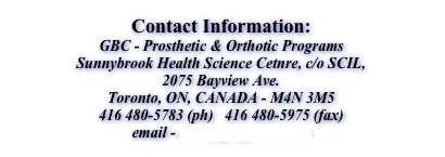 Contact Information:
GBC - Prosthetic & Orthotic Programs Sunnybrook Health Science Cetnre, c/o SCIL, 2075 Bayview Ave. Toronto, ON, CANADA - M4N 3M5 416 480-5783 (ph)   416 480-5975 (fax) email - mail@gbcpando.com